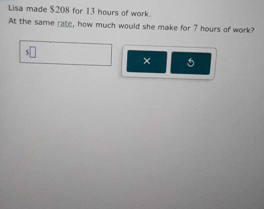 Lisa made $ 208 for 13 hours of work.
At the same rate, how much would she make for 7 hours of work?
$