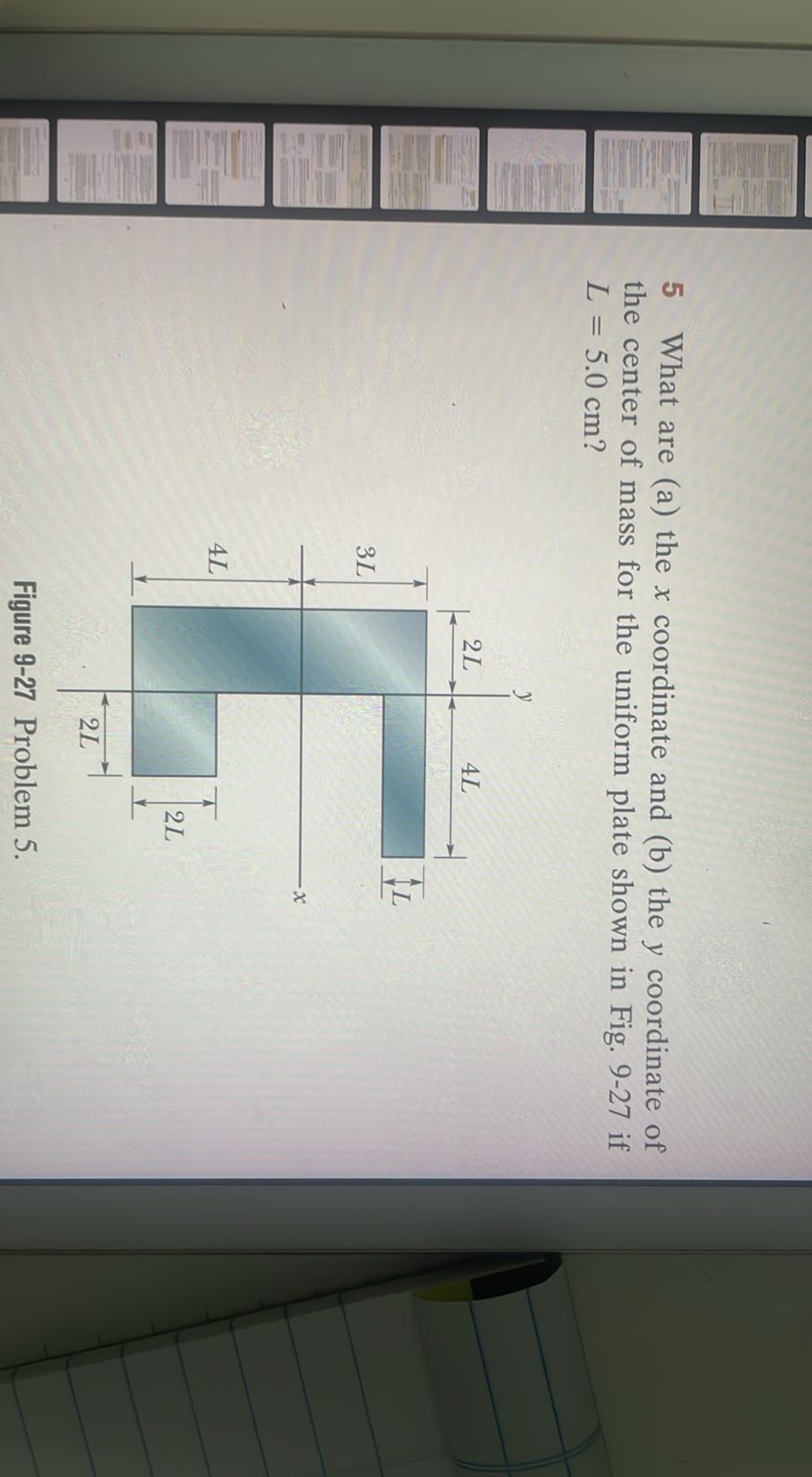 5 What are (a) the x coordinate and (b) the y coordinate of the center of mass for the uniform plate shown in Fig. 9-27 if L=5.0  cm ?

Figure 9-27 Problem 5.