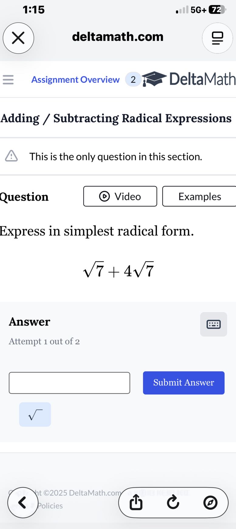 1:15
5 𝐆+7 2
deltamath.com
Assignment Overview
2
DeltaMath

Adding / Subtracting Radical Expressions

This is the only question in this section.

Question
Video
Examples

Express in simplest radical form.

    √(7)+4 √(7)


Answer
Attempt 1 out of 2
□

Submit Answer
□
√()