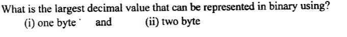 What is the largest decimal value that can be represented in binary using?
(i) one byte and
(ii) two byte
