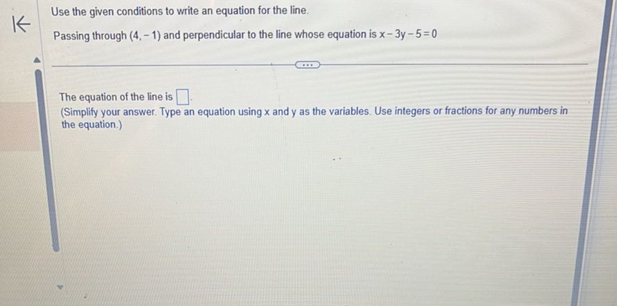 Use the given conditions to write an equation for the line.
Passing through (4,-1) and perpendicular to the line whose equation is x-3 y-5=0

The equation of the line is □ .
(Simplify your answer. Type an equation using x and y as the variables. Use integers or fractions for any numbers in the equation.)