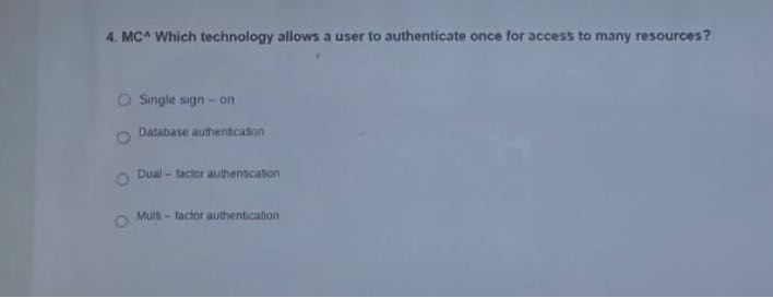 4. MC^ Which technology allows a user to authenticate once for access to many resources?
Single sign - on
Database authentcasion
Dual - Bacor aiatienscasen
Muit-lacior authentication