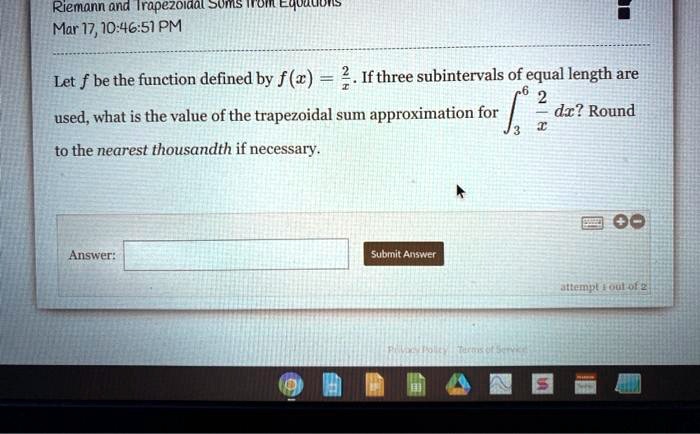 Let f be the function defined by f(x) = 2/x. If three subintervals of equal length are used, what is the value of the trapezoidal sum approximation for ??? 2/x dx? Round to the nearest thousandth if necessary.
