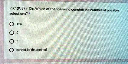 In C (9, 5) = 126. Which of the following denotes the number of possible selections?