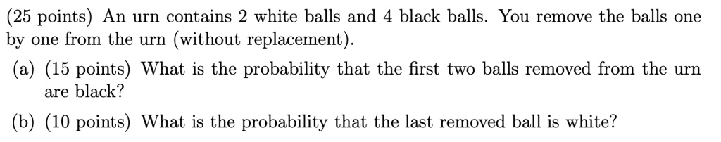 25 points an urn contains 2 white balls and 4 black balls you remove the balls one by one from the urn without replacement a 15 points what is the probability that the first two balls remove 70682
