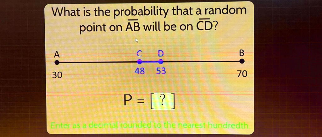 What is the probability that a random
point on AB will be on CD? 
A
C
D
B
30
48
53
70
P = [?] 
Enter as a decimal rounded to the nearest hundredth