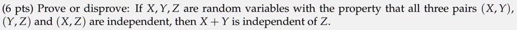 Prove or disprove: If X, Y, Z are random variables with the property that all three pairs (X, Y), (Y, Z) and (X, Z) are independent, then X + Y is independent of Z.