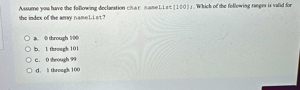 assume you have the following declaration char namelist100 which of the following ranges is valid for the index of the array namelist a 0 through 100 b 1 through 101 c 0 through 99 d 1 throu 16158