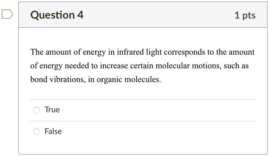 The amount of energy in infrared light corresponds to the amount of energy needed to increase certain molecular motions, such as bond vibrations, in organic molecules.
True
False