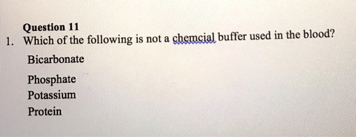 Question 11
1. Which of the following is not a chemcial buffer used in the blood?
Bicarbonate
Phosphate
Potassium
Protein