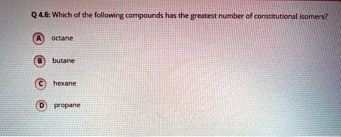 Q 4.6: Which of the following compounds has the greatest number of constitutional isomers?

A octane
B butane
C hexane
D propane