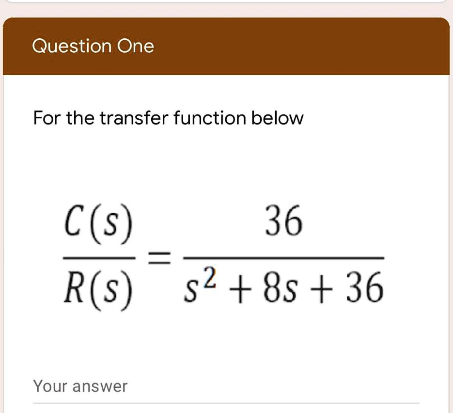 Question One
For the transfer function below
(C(s))/(R(s)) = (36)/(s^2 + 8s + 36)
Your answer