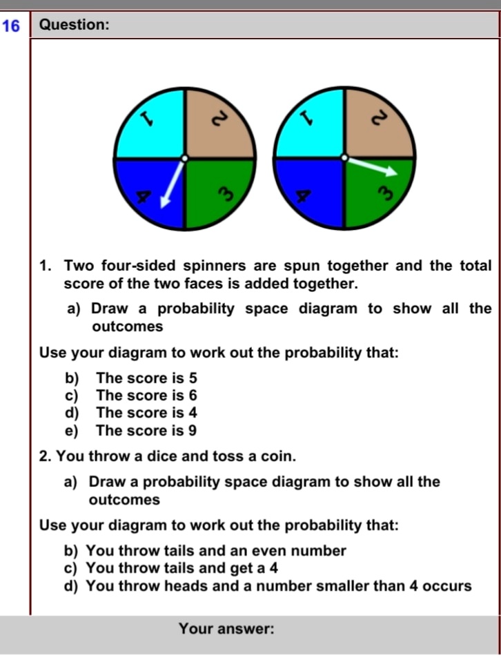 SOLVED: 16 Question: Two four-sided spinners are spun together and the  total score of the two faces is added together a) Draw probability space  diagram to show all the outcomes Use your