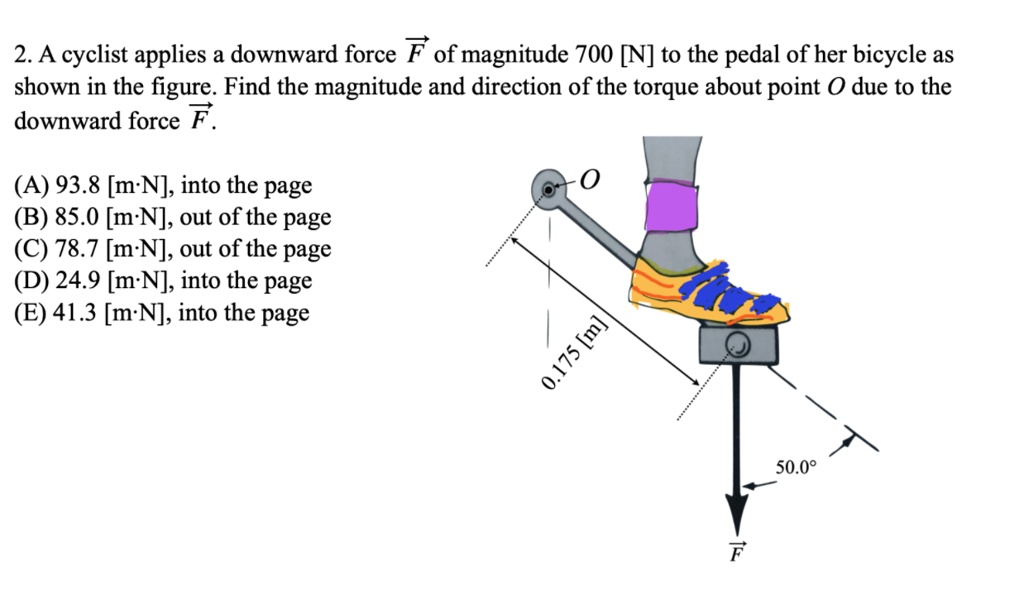 2.A cyclist = applies a downward force F of 'magnitude 700 [N] to the pedal of her bicycle as