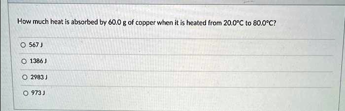 How much heat is absorbed by 60.0 g of copper when it is heated from 20.0°C to 80.0°C?
567 J
1386 J
2983 J
973 J