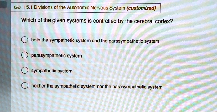15.1 Divisions of the Autonomic Nervous System (customized)
Which of the given systems is controlled by the cerebral cortex?
both the sympathetic system and the parasympathetic system
parasympathetic system
sympathetic system
neither the sympathetic system nor the parasympathetic system