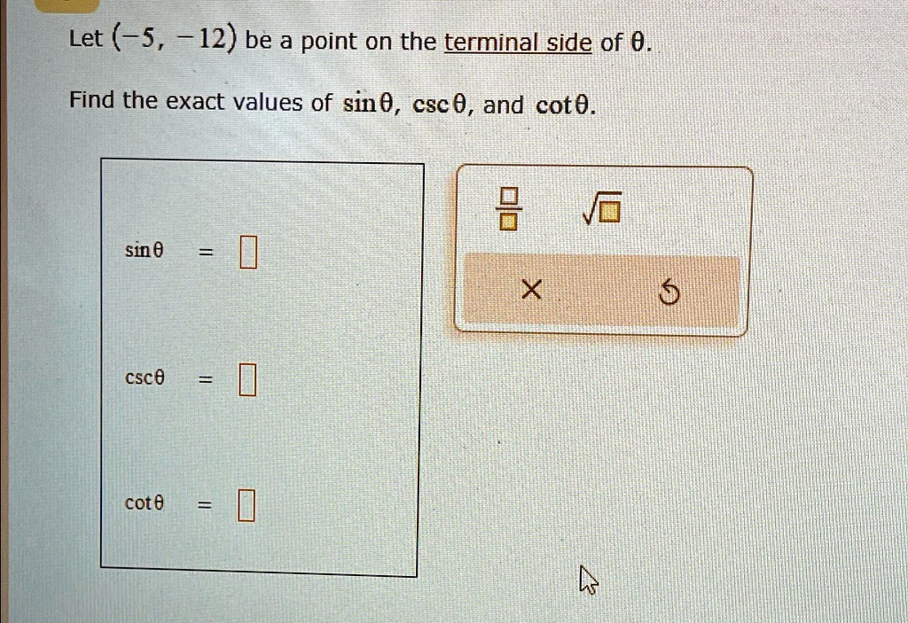 Let (-5, -12) be a point on the terminal side of θ.
Find the exact values of sinθ, cscθ, and cotθ.
sinθ = 
cscθ = 
cotθ = 