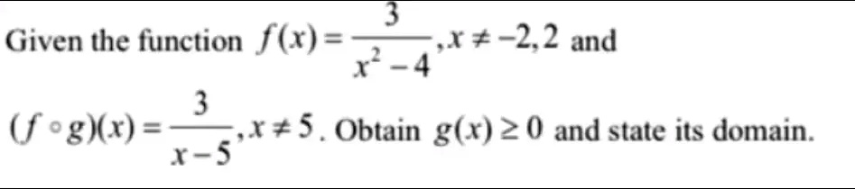 Given the function f(x) = (3)/(x^2 - 4), x ≠ -2, 2 and (f ∘ g)(x) = (3)/(x - 5), x ≠ 5. Obtain g(x) ≥ 0 and state its domain.