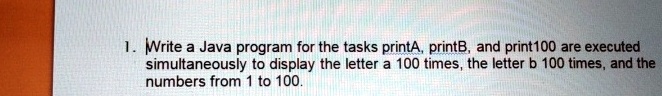 1. Write a Java program for the tasks printA, printB, and print100 are ...