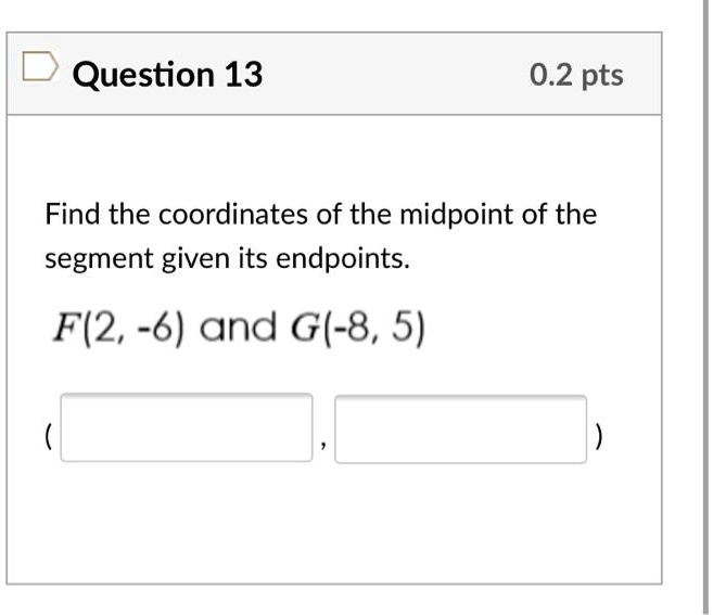 Question 13
0.2 pts
Find the coordinates of the midpoint of the
segment given its endpoints.
F(2, -6) and G(-8, 5)
( , )