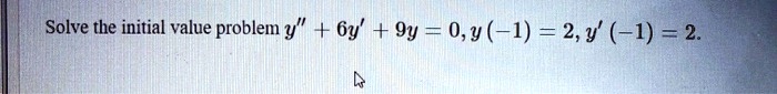 Solve the initial value problem y” + 6y' + 9y = 0, y(-1) = 2, y'(-1) = 2.