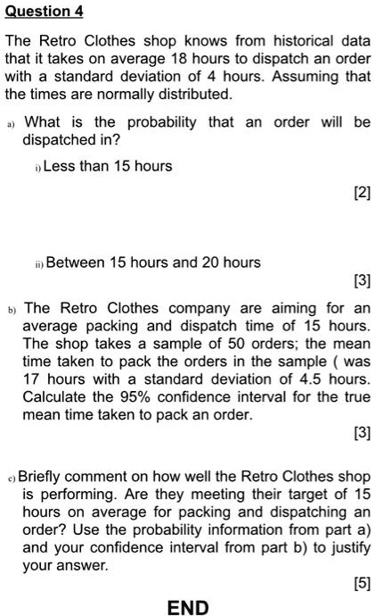 Solved Question 4 The Retro Clothes Shop Knows From Historical Data That It Takes On Average 18 Hours T0 Dispatch An Order With Standard Deviation Of 4 Hours Assuming That The Times Are