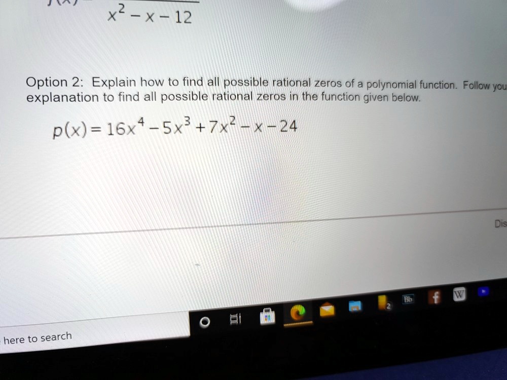 Option 2: Explain how to find all possible rational zeros of a polynomial function. Follow your explanation to find all possible rational zeros in the function given below.
p(x) = 16x^4 - 5x^3 + 7x^2 - x - 24