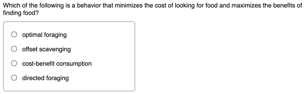 Which of the following is a behavior that minimizes the cost of looking for food and maximizes the benefits of finding food?

optimal foraging
offset scavenging
cost-benefit consumption
directed foraging
