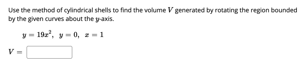Use the method of cylindrical shells to find the volume V generated by rotating the region bounded by the given curves about the y-axis.

y = 19x^2, y = 0, x = 1

V =