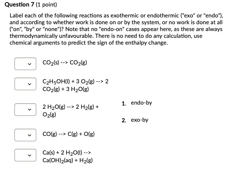 Question 7 (1 point) Label each of the following reactions as exothermic or endothermic ("exo