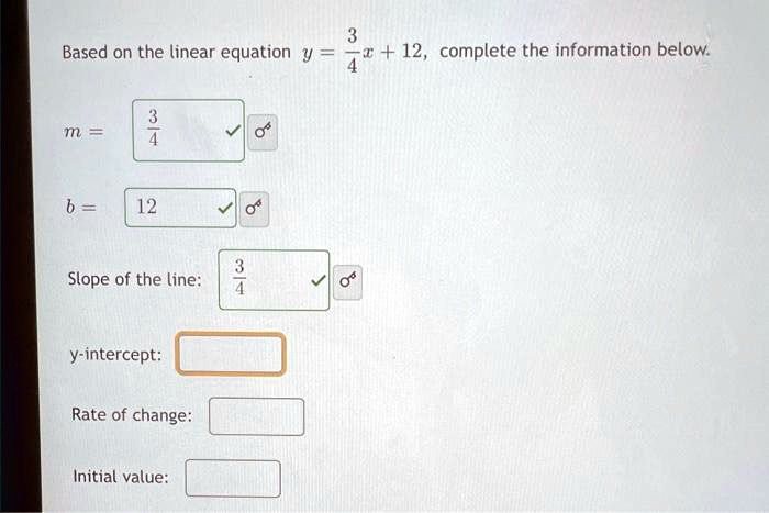 Based on the linear equation y = (3)/(4)x + 12, complete the information below.
m = (3)/(4)
b = 12
Slope of the line: (3)/(4)