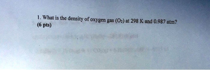 1. What is the density of oxygen gas (O2) at 298 K and 0.987 atm?
(6 pts)