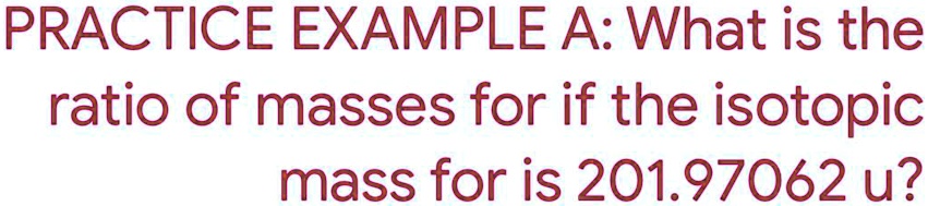 PRACTICE EXAMPLE A: What is the ratio of masses for if the isotopic mass for is 201.97062 u?