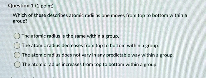 solved: in general, atomic radii decrease down a group... Question 1 (1 point) Which of these describes atomic radii as one moves ...