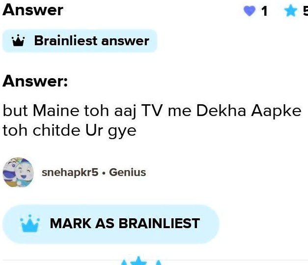 Answer
Brainliest answer
1
5
Answer:
but Maine toh aaj TV me Dekha Aapke
toh chitde Ur gye
snehapkr5 • Genius
MARK AS BRAINLIEST