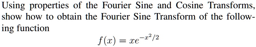 Using properties of the Fourier Sine and Cosine Transforms, show how to obtain the Fourier Sine Transform of the following function

f(x) = xe^-x^2/2