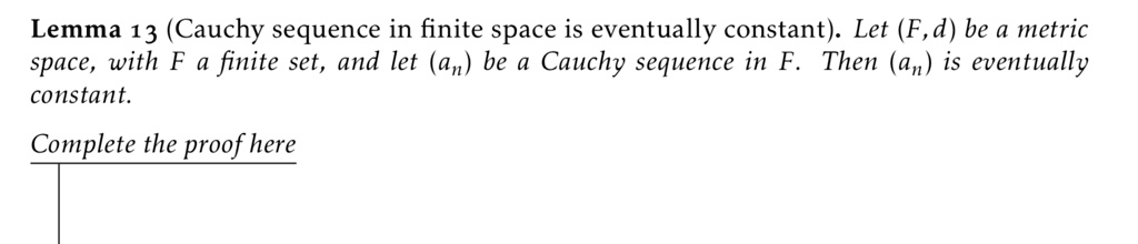 Lemma 13 (Cauchy sequence in finite space is eventually constant). Let (F,d) be a metric space, with F a finite set, and let (an) be a Cauchy sequence in F. Then (an) is eventually constant.
Complete the proof here