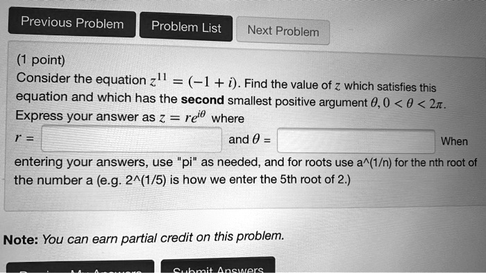 Consider the equation z^11 = (-1 + i). Find the value of z which satisfies this equation and which has the second smallest positive argument theta, 0 < theta < 2pi. Express your answer as z = re^itheta where r = and theta = When entering your answers, use "pi" as needed, and for roots use a^(1/n) for the nth root of the number a (e.g. 2^(1/5) is how we enter the 5th root of 2.)