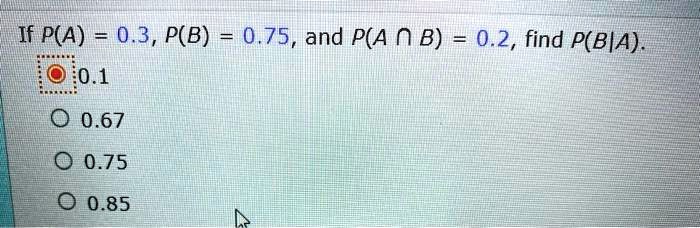 If P(A) = 0.3, P(B) = 0.75, and P(A ? B) = 0.2, find P(B|A).
0.1
0.67
0.75
0.85