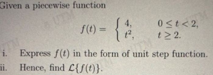 Given a piecewise function
[
f(t)=lefteginarrayll
4,     0 leq t<2 t^2,     t geq 2
endarrayight.
]
i. Express ( f(t) ) in the form of unit step function.
ii. Hence, find ( mathcalLf(t) ).