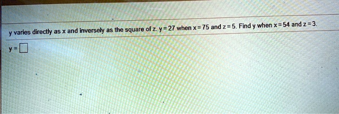 y varies directly as x and inversely as the square of z. y = 27 when x = 75 and z = 5. Find y when x = 54 and z = 3.
y =