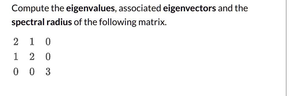 Compute the eigenvalues, associated eigenvectors and the spectral radius of the following matrix.

2 1 0
1 2 0
0 0 3
