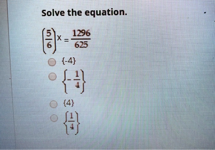 Solve the equation.

((5)/(6))x = (1296)/(625) 

-4

{-(1)/(4)} 

4

{(1)/(4)}