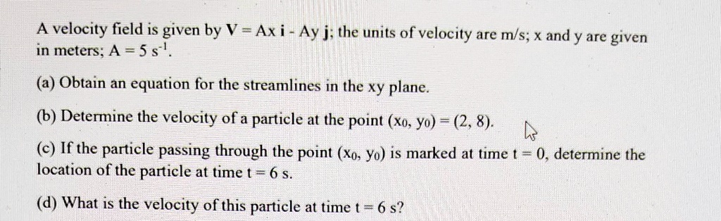 A velocity field is given by V = Ax 𝐢 - Ay 𝐣; the units of velocity are ...