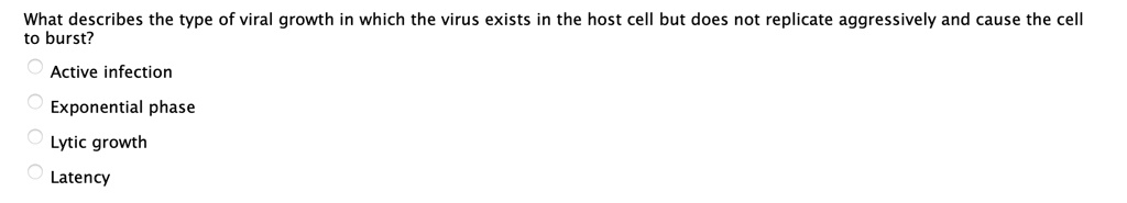 What describes the type of viral growth in which the virus exists in the host cell but does not replicate aggressively and cause the cell to burst?
Active infection
Exponential phase
Lytic growth
Latency