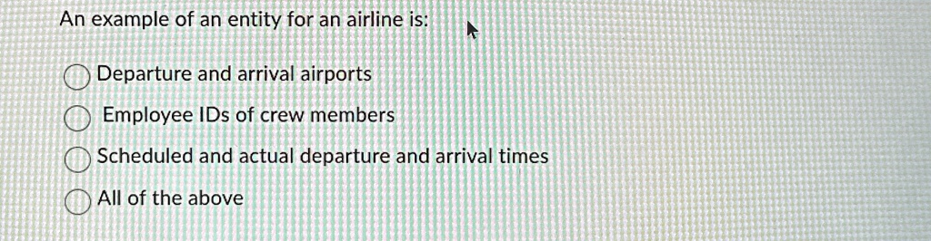 an example of an entity for an airline is departure and arrival airports employee ids of crew members scheduled and actual departure and arrival times all of the above 23427