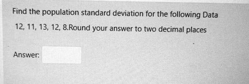Find the population standard deviation for the following Data 12, 11, 13, 12, 8.Round your answer to two decimal places
Answer: