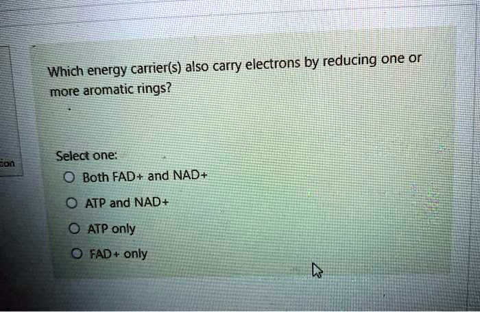 Which energy carrier(s) also carry electrons by reducing one or more aromatic rings?

Select one:
Both FAD+ and NAD+
ATP and NAD+
ATP only
FAD+ only