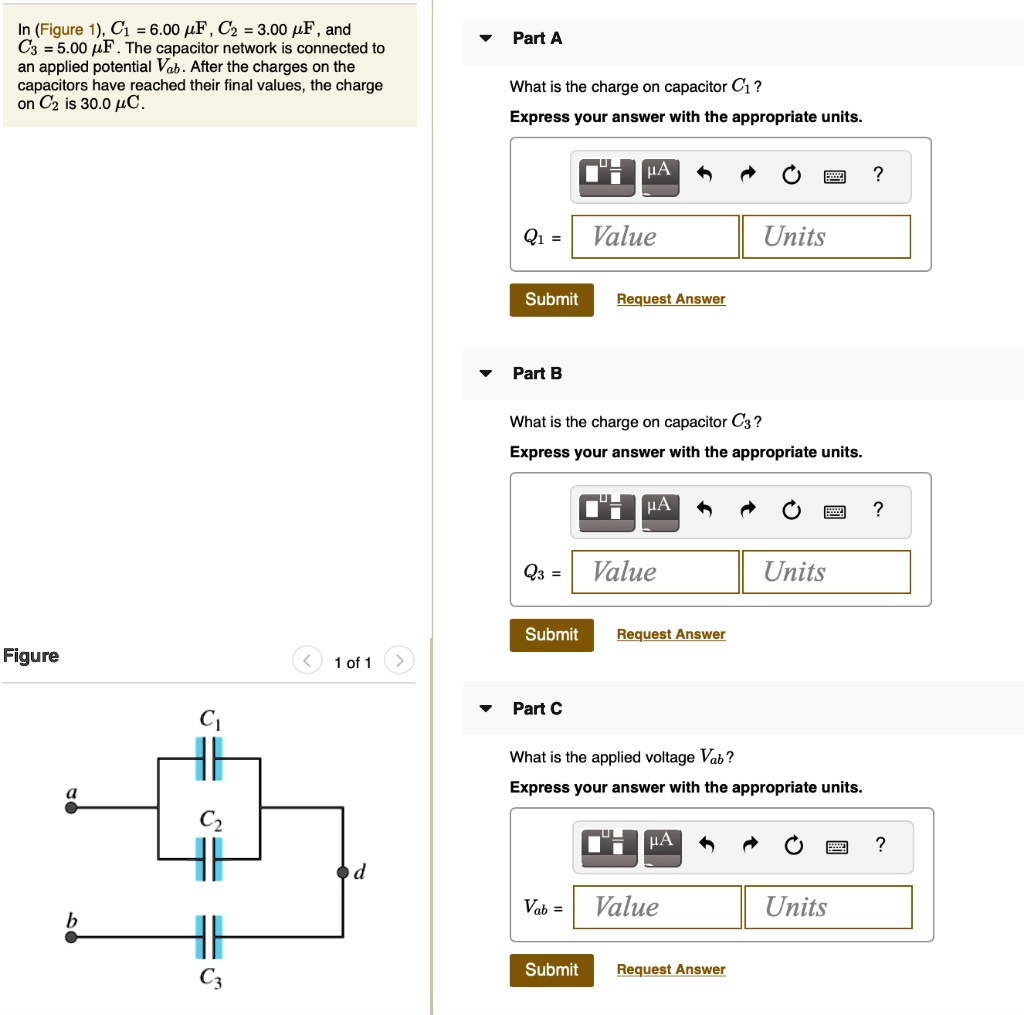 In (Figure 1), C1 = 6.00 ?F, C2 = 3.00 ?F, and C3 = 5.00 ?F. The capacitor network is connected to an applied potential Vab. After the charges on the capacitors have reached their final values, the charge on C2 is 30.0 ?C.
Part A
What is the charge on capacitor C1?
Express your answer with the appropriate units.
Q1 =
Part B
What is the charge on capacitor C3?
Express your answer with the appropriate units.
Q3 =
Part C
What is the applied voltage Vab?
Express your answer with the appropriate units.
Vab =