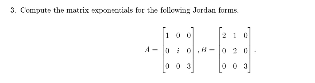 3. Compute the matrix exponentials for the following Jordan forms.

    A = 
        < b m a t r i x >
    , B = 
        < b m a t r i x >
    .
